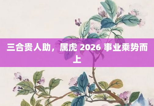 三合贵人助，属虎 2026 事业乘势而上