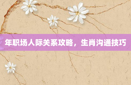 年职场人际关系攻略，生肖沟通技巧