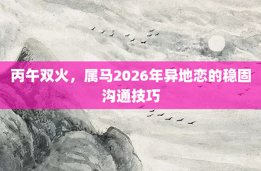 丙午双火，属马2026年异地恋的稳固沟通技巧