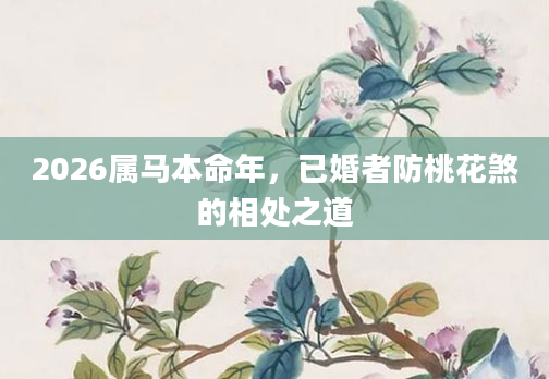 2026属马本命年，已婚者防桃花煞的相处之道