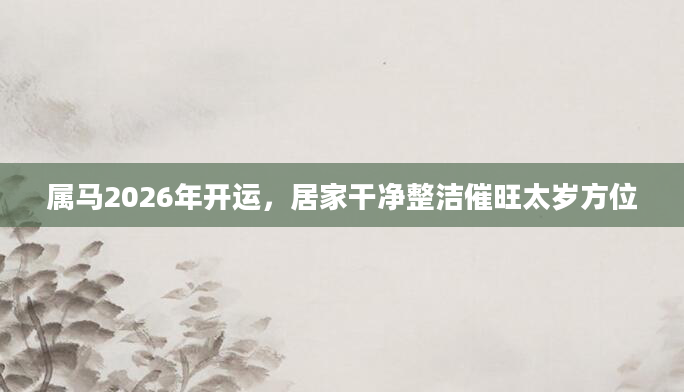 属马2026年开运，居家干净整洁催旺太岁方位