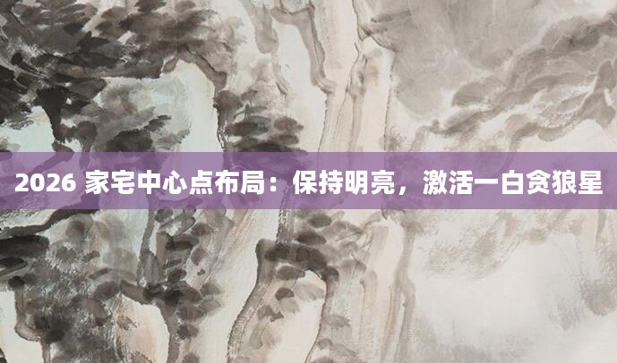 2026 家宅中心点布局：保持明亮，激活一白贪狼星
