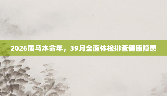 2026属马本命年，39月全面体检排查健康隐患
