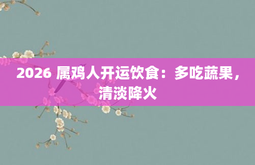 2026 属鸡人开运饮食：多吃蔬果，清淡降火