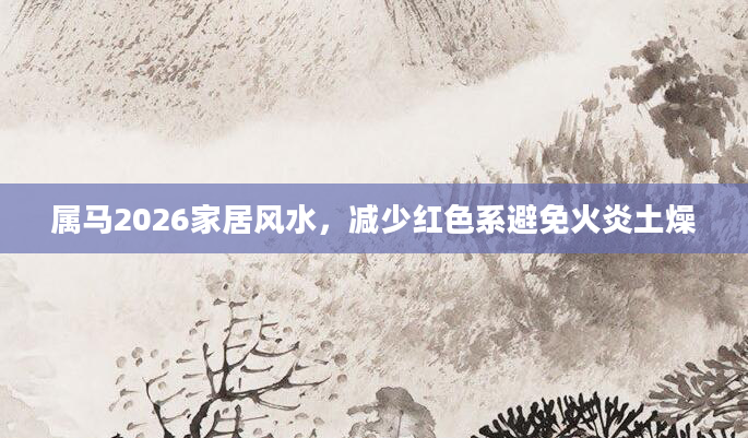 属马2026家居风水，减少红色系避免火炎土燥