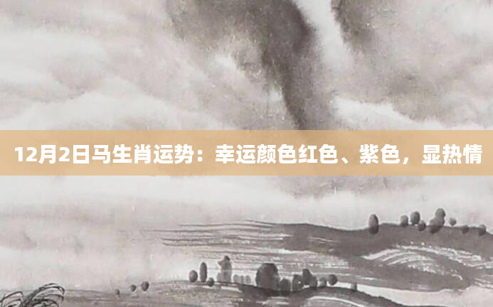 12月2日马生肖运势：幸运颜色红色、紫色，显热情