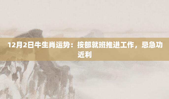 12月2日牛生肖运势：按部就班推进工作，忌急功近利