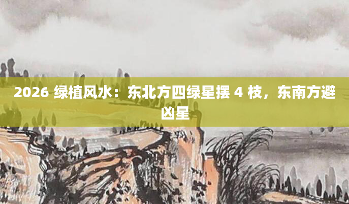 2026 绿植风水：东北方四绿星摆 4 枝，东南方避凶星