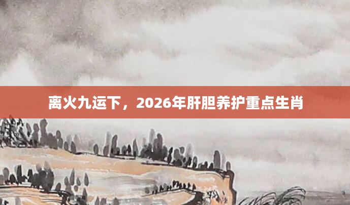 离火九运下，2026年肝胆养护重点生肖