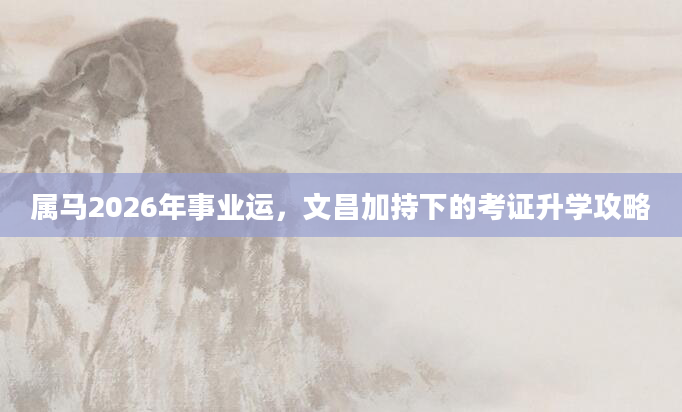 属马2026年事业运，文昌加持下的考证升学攻略