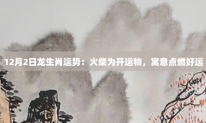 12月2日龙生肖运势：火柴为开运物，寓意点燃好运