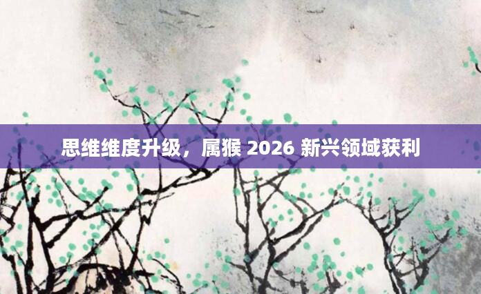 思维维度升级，属猴 2026 新兴领域获利