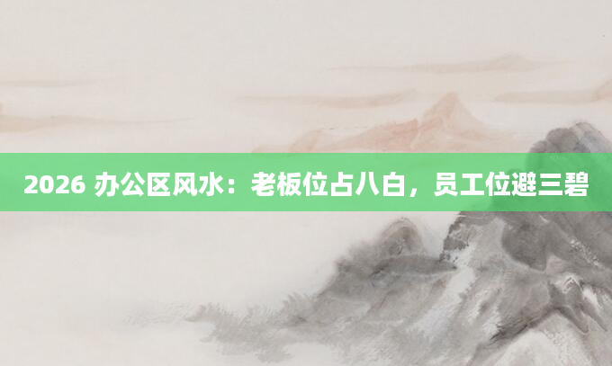 2026 办公区风水：老板位占八白，员工位避三碧
