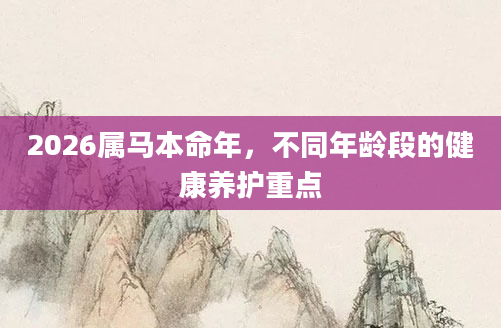 2026属马本命年，不同年龄段的健康养护重点