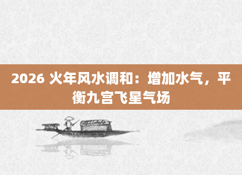 2026 火年风水调和：增加水气，平衡九宫飞星气场