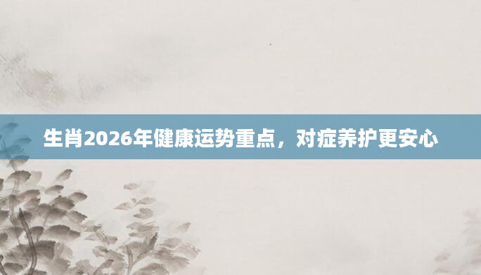 生肖2026年健康运势重点，对症养护更安心