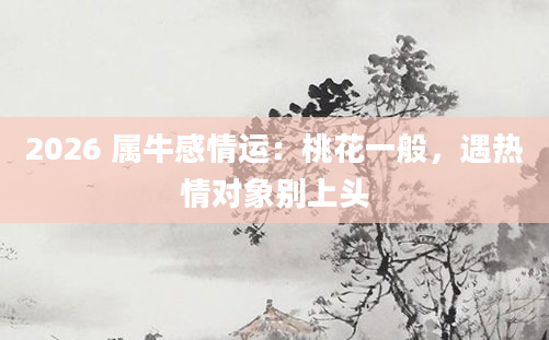 2026 属牛感情运：桃花一般，遇热情对象别上头