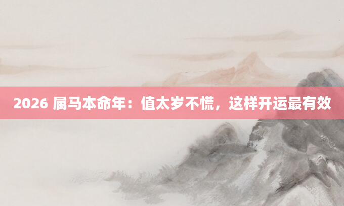 2026 属马本命年：值太岁不慌，这样开运最有效
