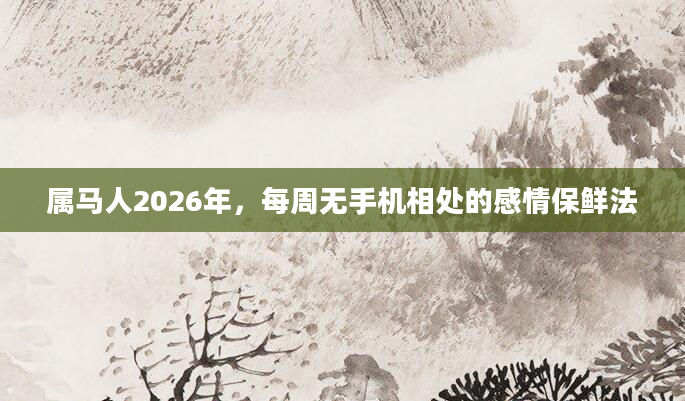 属马人2026年，每周无手机相处的感情保鲜法