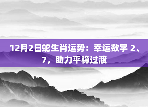 12月2日蛇生肖运势：幸运数字 2、7，助力平稳过渡