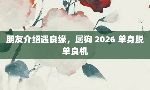 朋友介绍遇良缘，属狗 2026 单身脱单良机