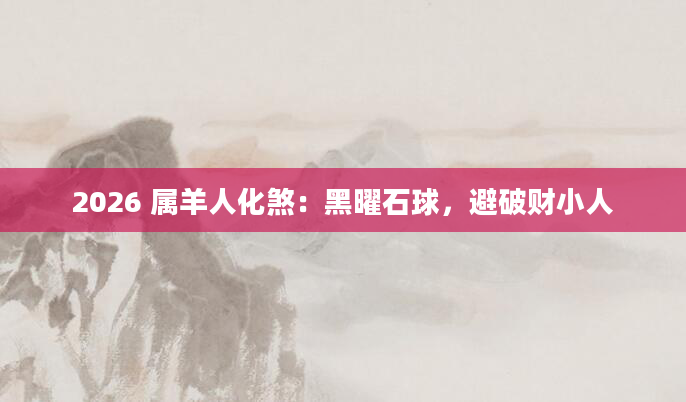 2026 属羊人化煞：黑曜石球，避破财小人