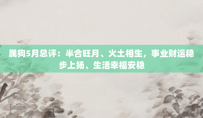 属狗5月总评：半合旺月、火土相生，事业财运稳步上扬、生活幸福安稳