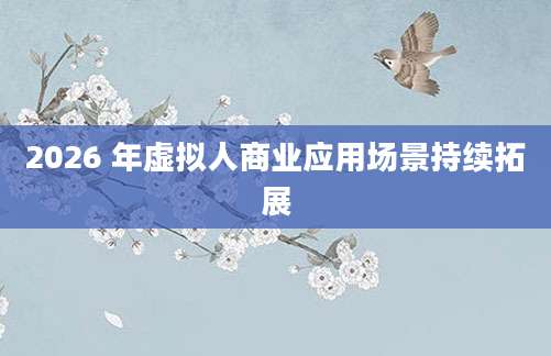 2026 年虚拟人商业应用场景持续拓展