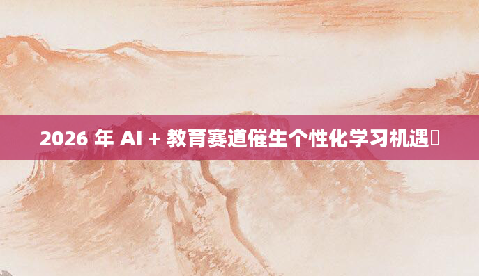 2026 年 AI + 教育赛道催生个性化学习机遇​