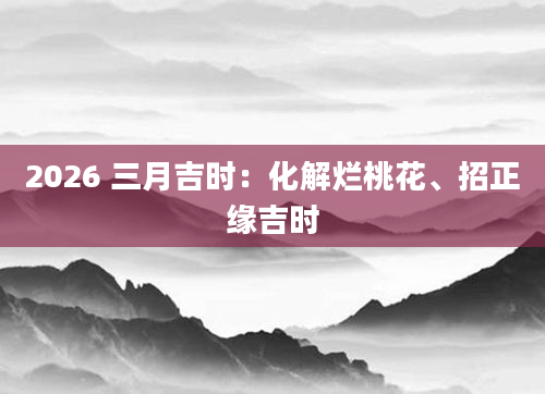 2026 三月吉时：化解烂桃花、招正缘吉时