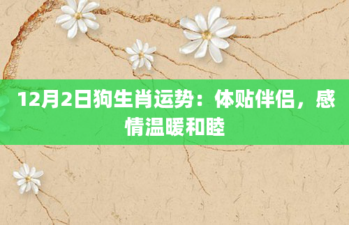 12月2日狗生肖运势：体贴伴侣，感情温暖和睦