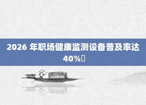 2026 年职场健康监测设备普及率达 40%​