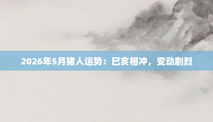 2026年5月猪人运势：巳亥相冲，变动剧烈