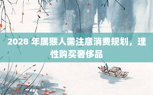 2028 年属猴人需注意消费规划，理性购买奢侈品