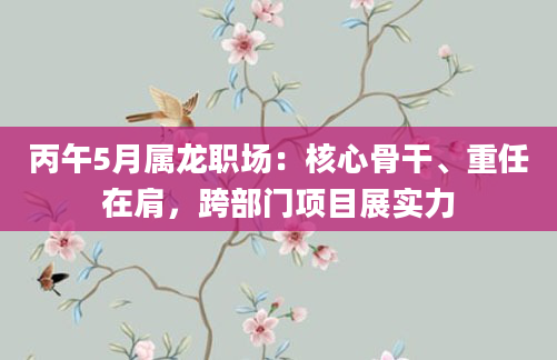 丙午5月属龙职场：核心骨干、重任在肩，跨部门项目展实力