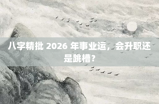 八字精批 2026 年事业运，会升职还是跳槽？