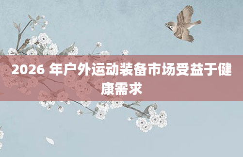 2026 年户外运动装备市场受益于健康需求