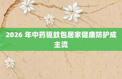 2026 年中药驱蚊包居家健康防护成主流