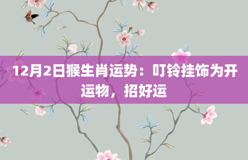 12月2日猴生肖运势：叮铃挂饰为开运物，招好运