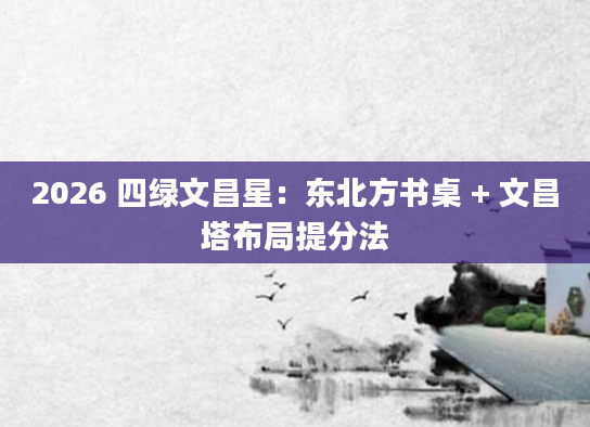 2026 四绿文昌星：东北方书桌 + 文昌塔布局提分法