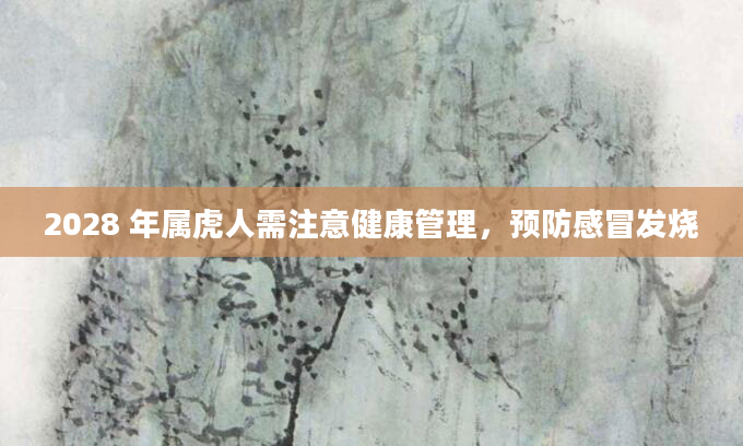 2028 年属虎人需注意健康管理，预防感冒发烧