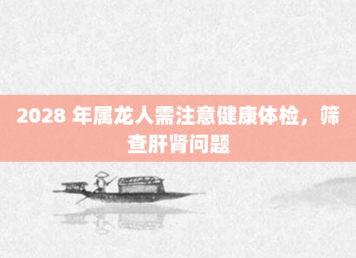 2028 年属龙人需注意健康体检，筛查肝肾问题
