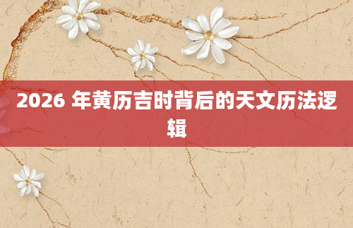 2026 年黄历吉时背后的天文历法逻辑