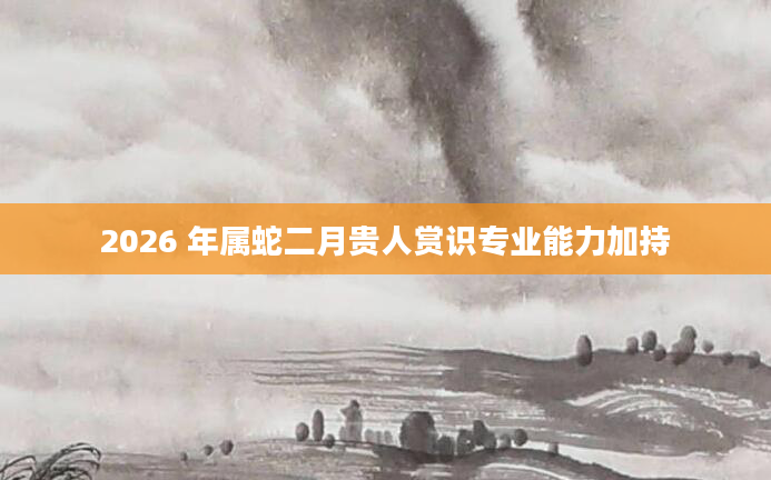 2026 年属蛇二月贵人赏识专业能力加持