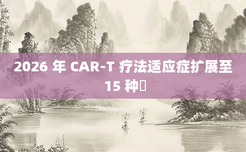 2026 年 CAR-T 疗法适应症扩展至 15 种​