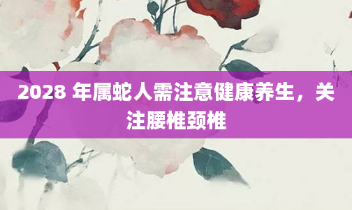 2028 年属蛇人需注意健康养生，关注腰椎颈椎