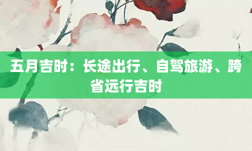 五月吉时：长途出行、自驾旅游、跨省远行吉时