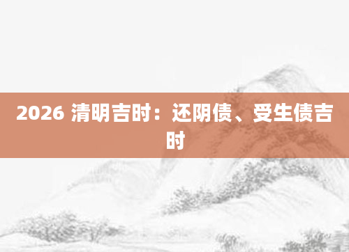 2026 清明吉时：还阴债、受生债吉时