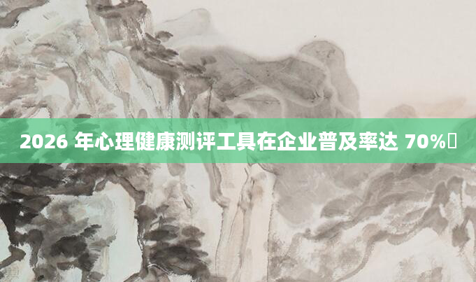2026 年心理健康测评工具在企业普及率达 70%​