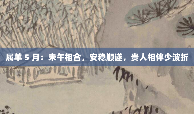 属羊 5 月：未午相合，安稳顺遂，贵人相伴少波折
